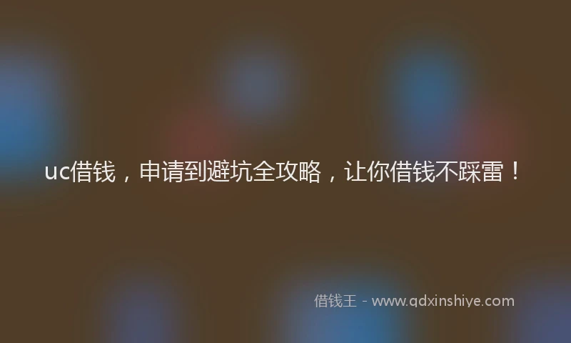 uc借钱，申请到避坑全攻略，让你借钱不踩雷！
