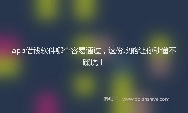 app借钱软件哪个容易通过，这份攻略让你秒懂不踩坑！