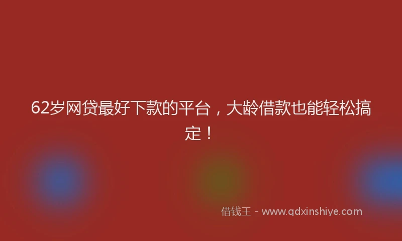 62岁网贷最好下款的平台，大龄借款也能轻松搞定！