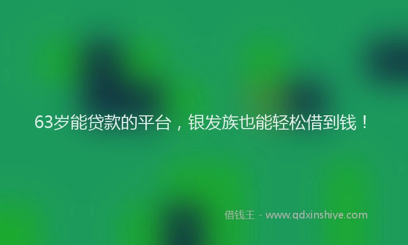 63岁能贷款的平台，银发族也能轻松借到钱！