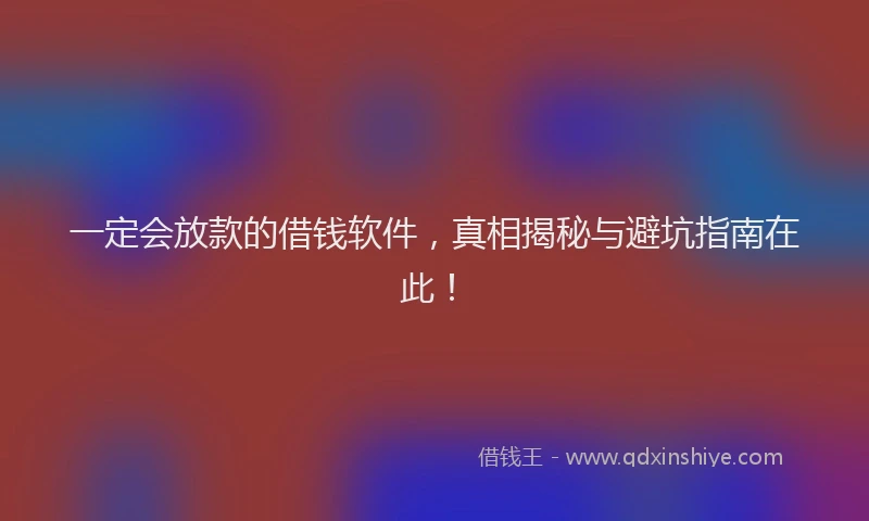 一定会放款的借钱软件，真相揭秘与避坑指南在此！