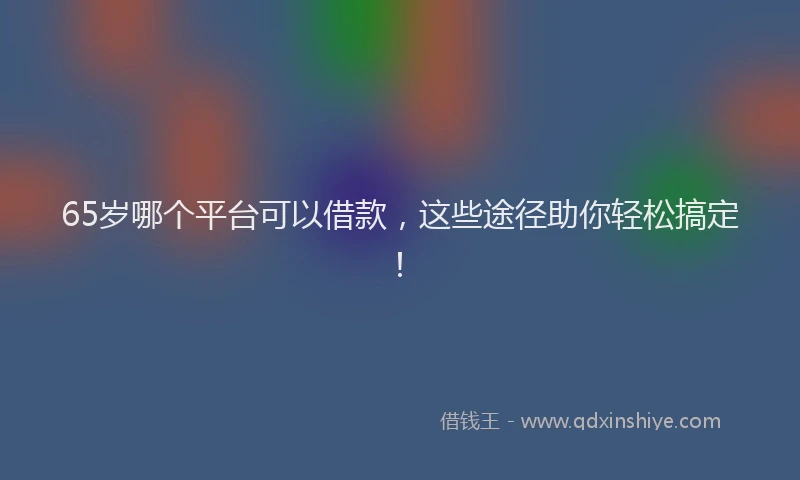 65岁哪个平台可以借款，这些途径助你轻松搞定！
