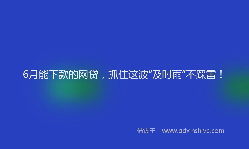 6月能下款的网贷，抓住这波“及时雨”不踩雷！