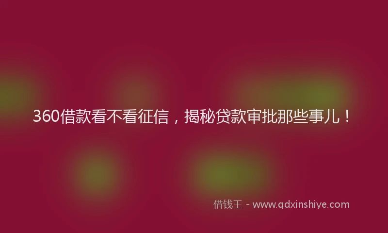 360借款看不看征信，揭秘贷款审批那些事儿！