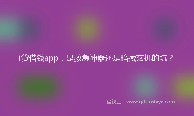 i贷借钱app，是救急神器还是暗藏玄机的坑？