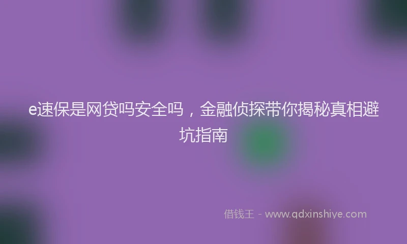 e速保是网贷吗安全吗，金融侦探带你揭秘真相避坑指南