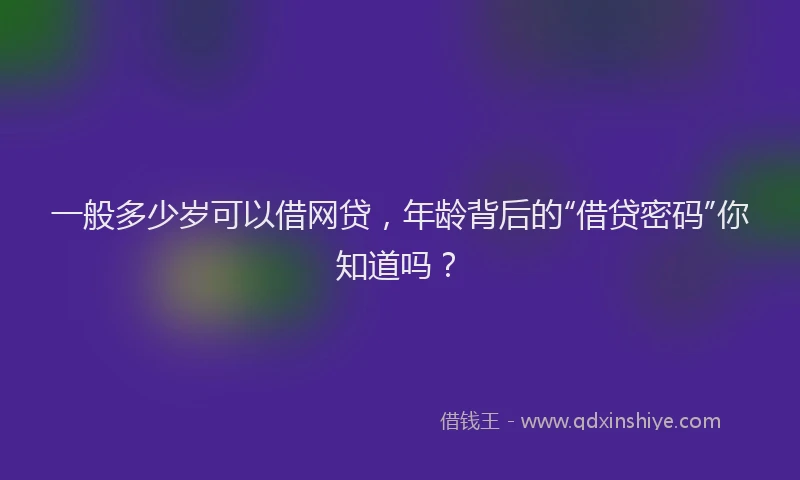 一般多少岁可以借网贷，年龄背后的“借贷密码”你知道吗？