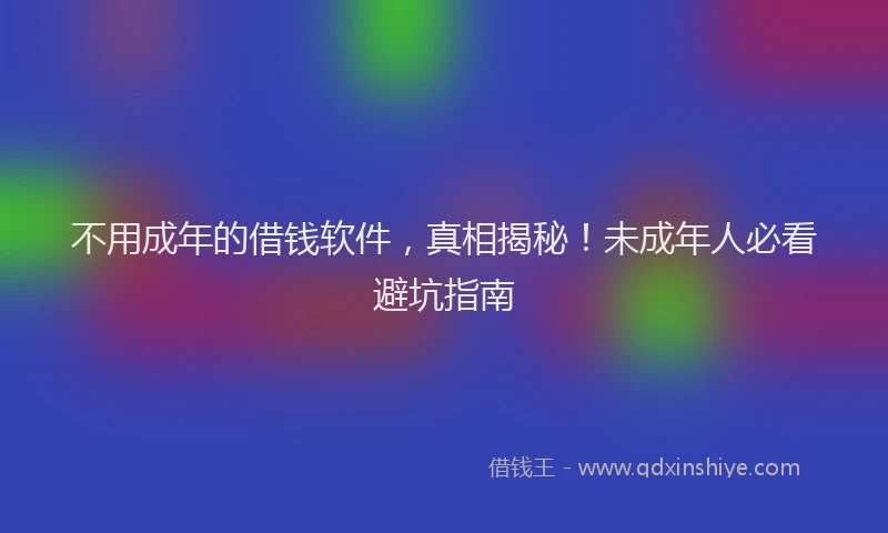 不用成年的借钱软件，真相揭秘！未成年人必看避坑指南