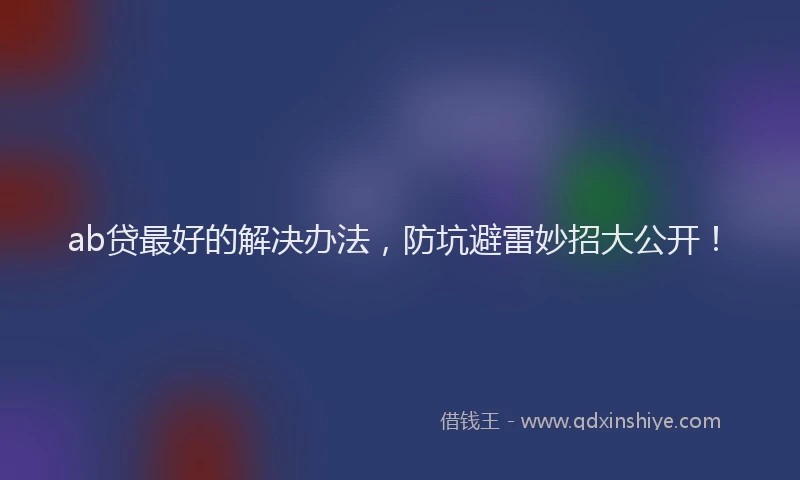 ab贷最好的解决办法，防坑避雷妙招大公开！