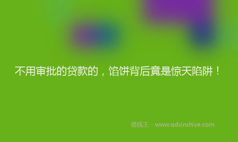 不用审批的贷款的，馅饼背后竟是惊天陷阱！