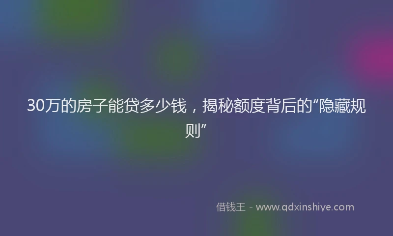 30万的房子能贷多少钱，揭秘额度背后的“隐藏规则”