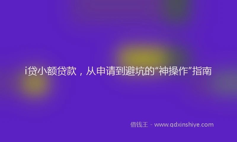 i贷小额贷款，从申请到避坑的“神操作”指南