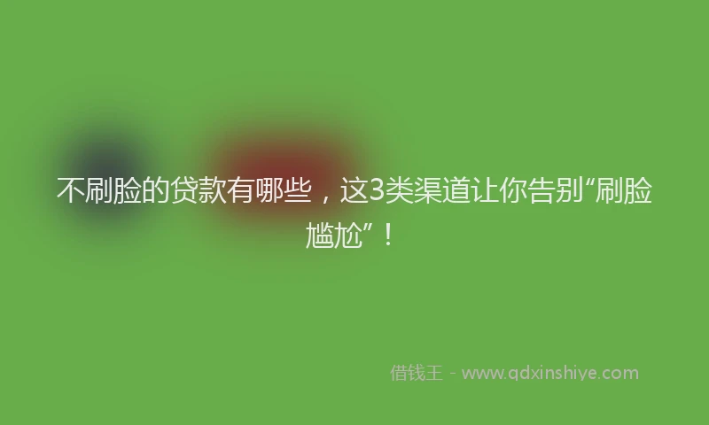 不刷脸的贷款有哪些，这3类渠道让你告别“刷脸尴尬”！