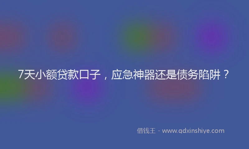 7天小额贷款口子，应急神器还是债务陷阱？