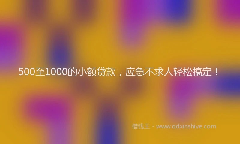 500至1000的小额贷款，应急不求人轻松搞定！