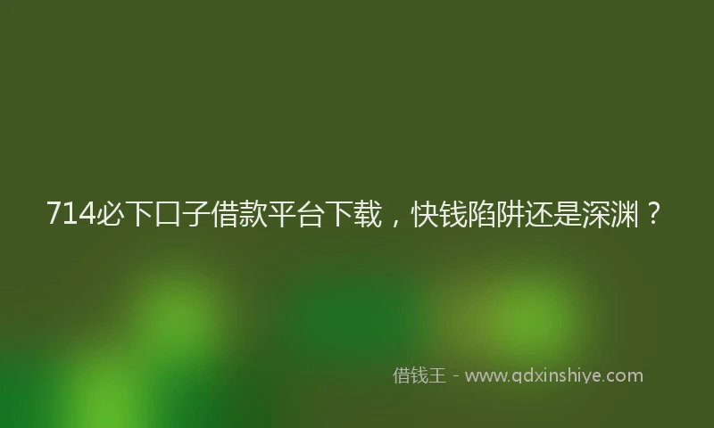 714必下口子借款平台下载，快钱陷阱还是深渊？