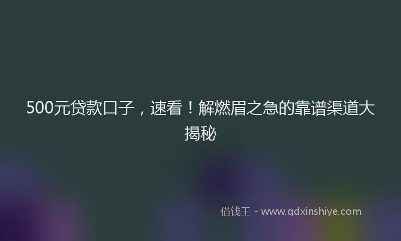 500元贷款口子，速看！解燃眉之急的靠谱渠道大揭秘