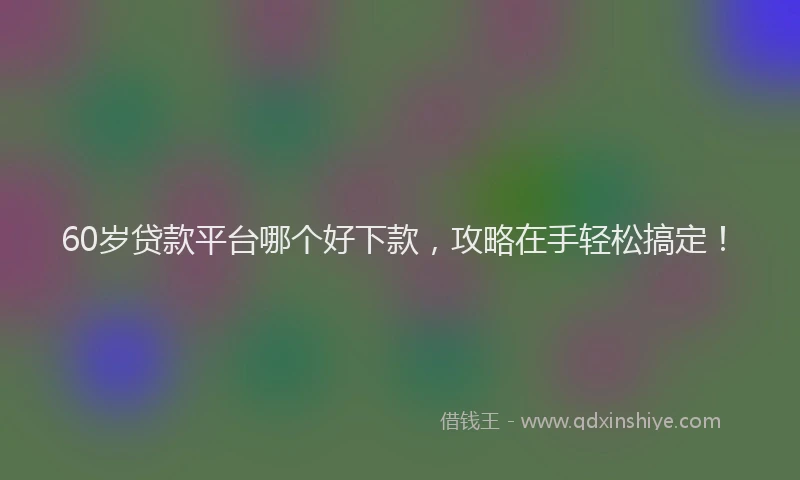 60岁贷款平台哪个好下款，攻略在手轻松搞定！
