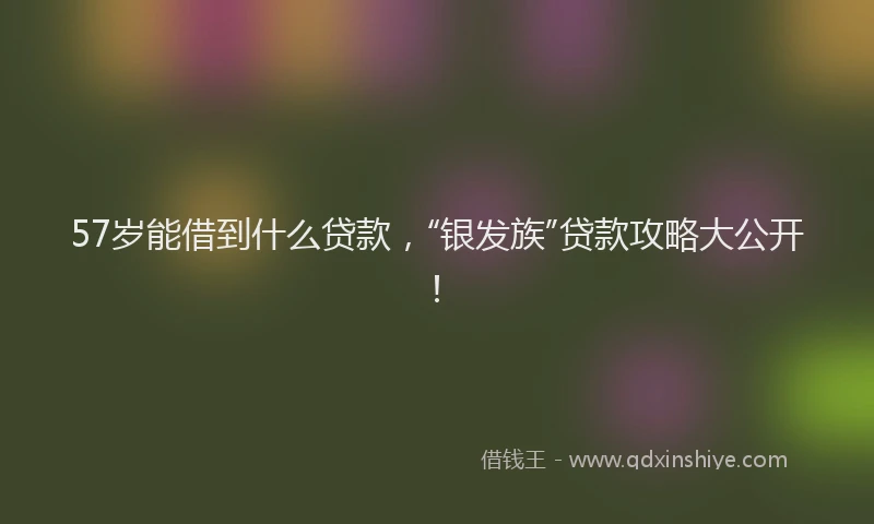 57岁能借到什么贷款，“银发族”贷款攻略大公开！