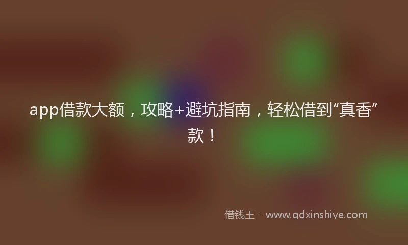 app借款大额，攻略+避坑指南，轻松借到“真香”款！