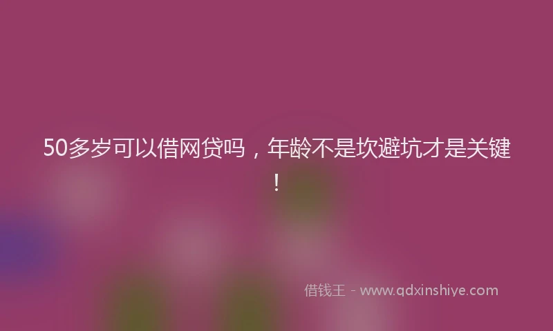 50多岁可以借网贷吗，年龄不是坎避坑才是关键！