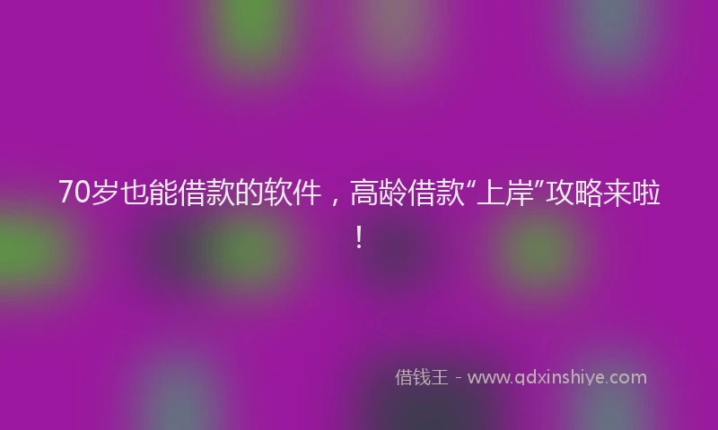 70岁也能借款的软件，高龄借款“上岸”攻略来啦！