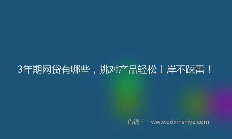 3年期网贷有哪些，挑对产品轻松上岸不踩雷！