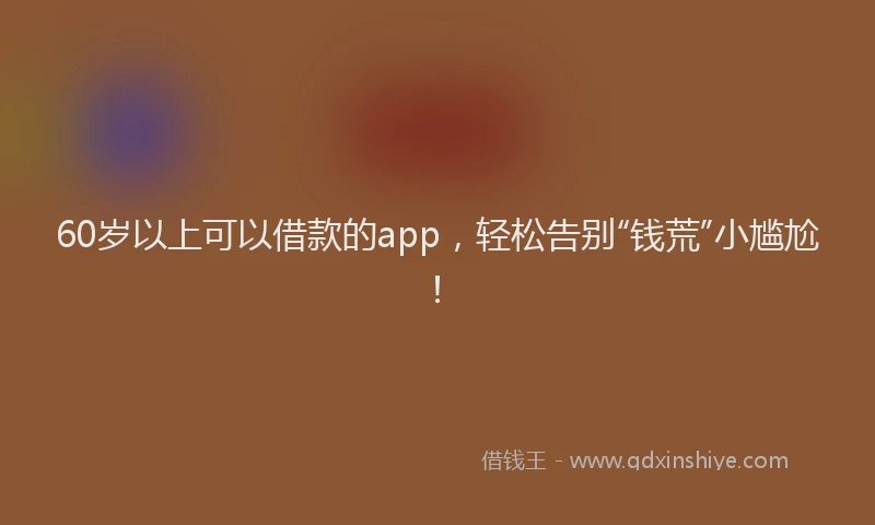 60岁以上可以借款的app，轻松告别“钱荒”小尴尬！
