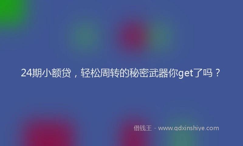 24期小额贷，轻松周转的秘密武器你get了吗？