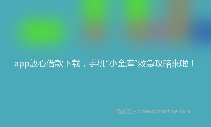 app放心借款下载，手机“小金库”救急攻略来啦！