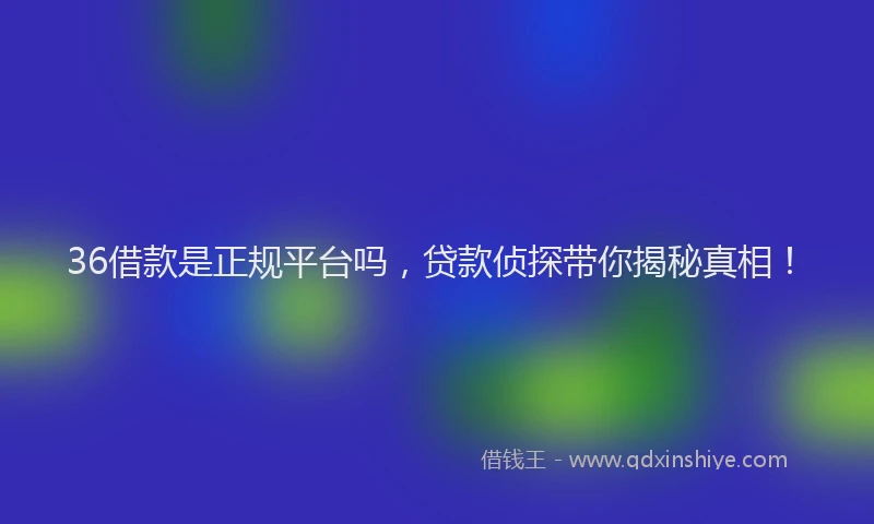 36借款是正规平台吗，贷款侦探带你揭秘真相！