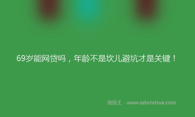 69岁能网贷吗，年龄不是坎儿避坑才是关键！