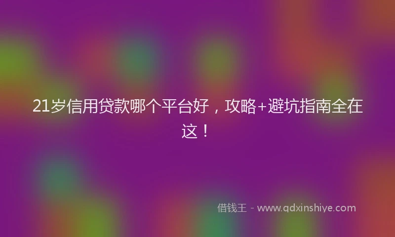 21岁信用贷款哪个平台好，攻略+避坑指南全在这！