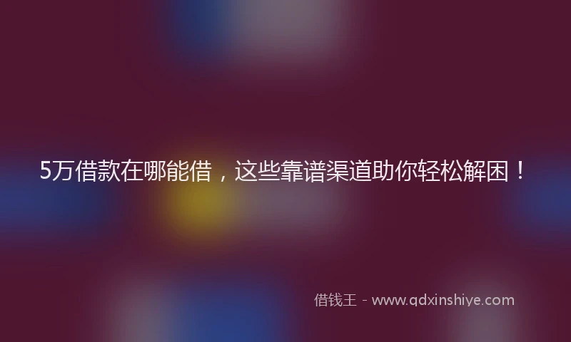 5万借款在哪能借,这些靠谱渠道助你轻松解困!