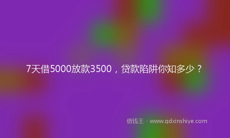 7天借5000放款3500，贷款陷阱你知多少？
