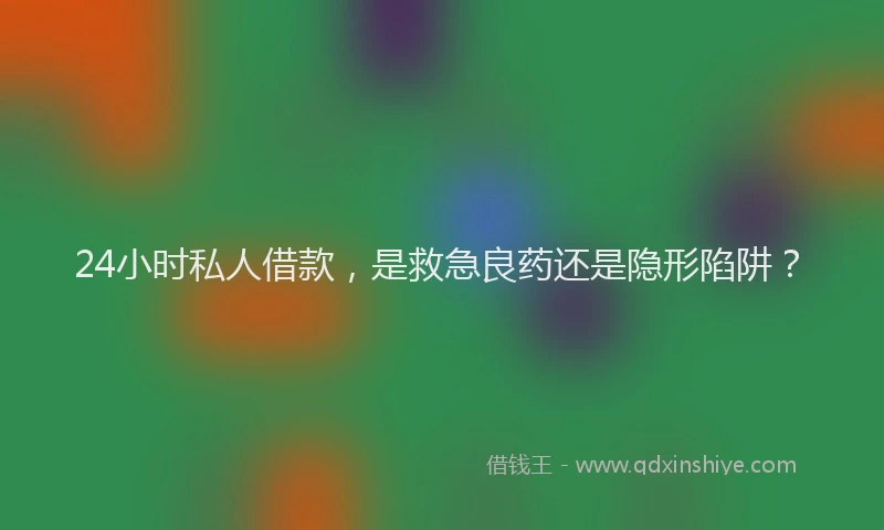 24小时私人借款，是救急良药还是隐形陷阱？