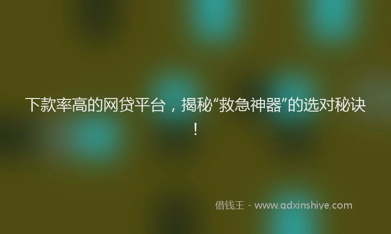 下款率高的网贷平台，揭秘“救急神器”的选对秘诀！