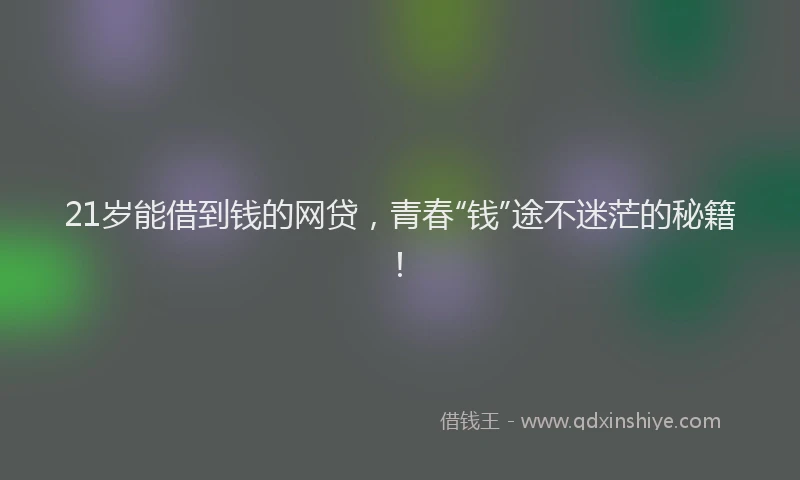 21岁能借到钱的网贷，青春“钱”途不迷茫的秘籍！