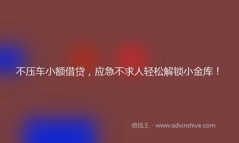 不压车小额借贷，应急不求人轻松解锁小金库！