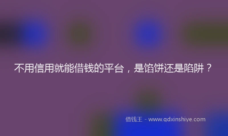 不用信用就能借钱的平台，是馅饼还是陷阱？
