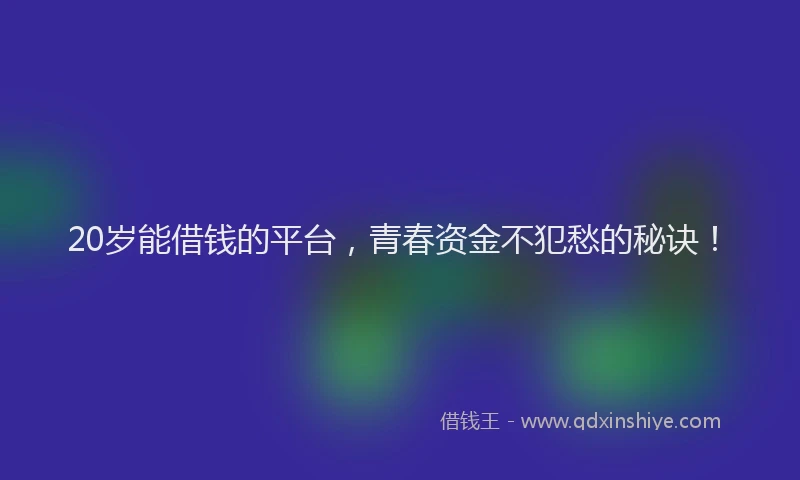 20岁能借钱的平台，青春资金不犯愁的秘诀！