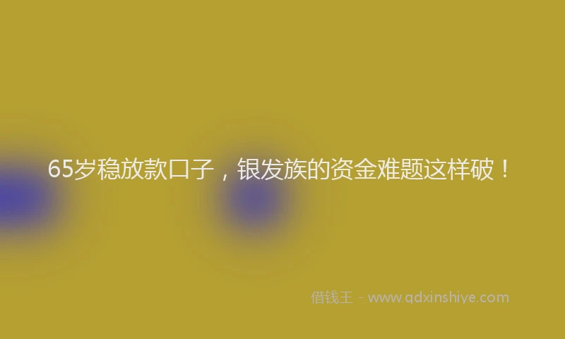 65岁稳放款口子，银发族的资金难题这样破！