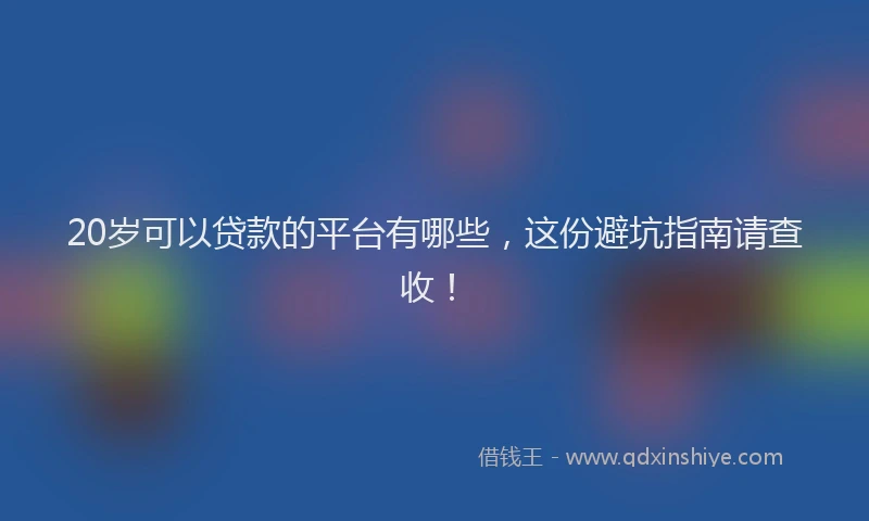 20岁可以贷款的平台有哪些，这份避坑指南请查收！
