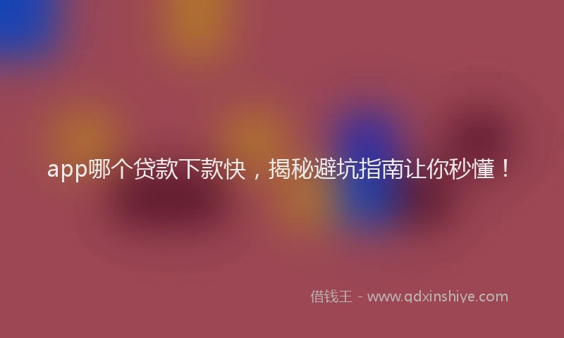 app哪个贷款下款快，揭秘避坑指南让你秒懂！
