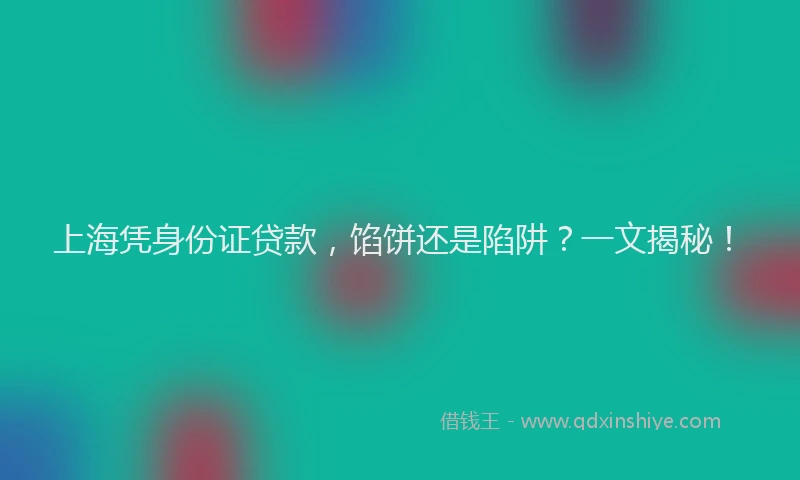 上海凭身份证贷款，馅饼还是陷阱？一文揭秘！