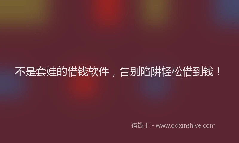 不是套娃的借钱软件，告别陷阱轻松借到钱！