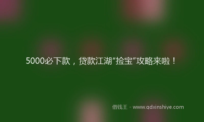 5000必下款，贷款江湖“捡宝”攻略来啦！
