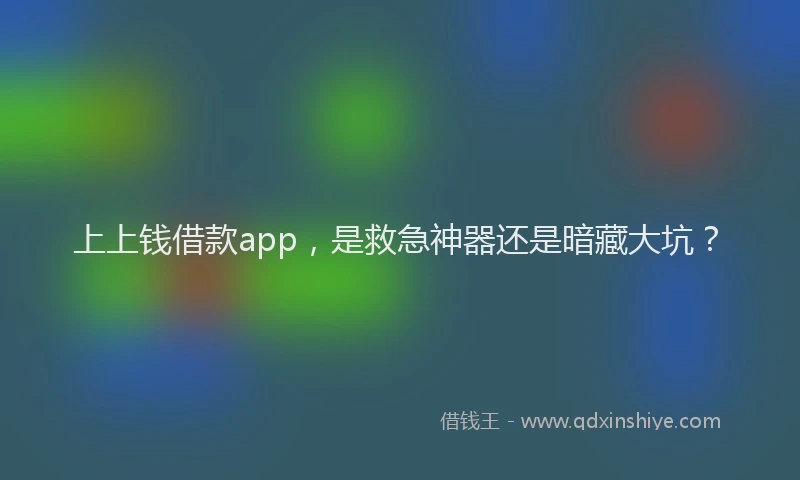 上上钱借款app，是救急神器还是暗藏大坑？