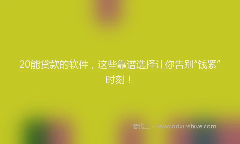 20能贷款的软件，这些靠谱选择让你告别“钱紧”时刻！
