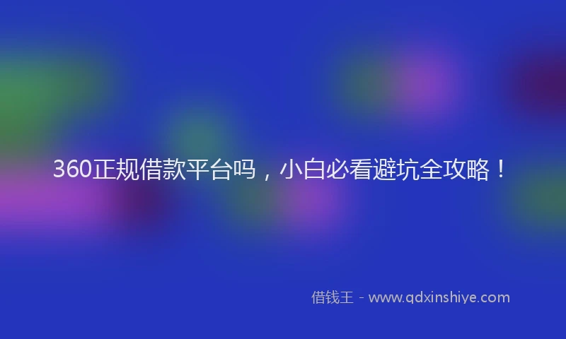 360正规借款平台吗，小白必看避坑全攻略！